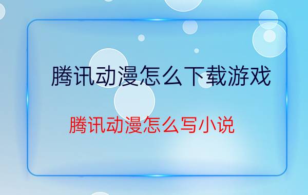 腾讯动漫怎么下载游戏 腾讯动漫怎么写小说？